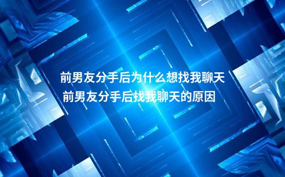 前男友分手后为什么想找我聊天 前男友分手后找我聊天的原因